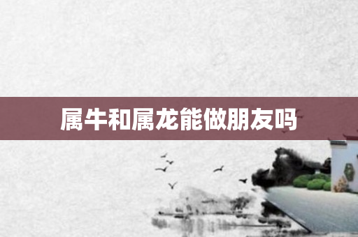属牛和属龙能做朋友吗