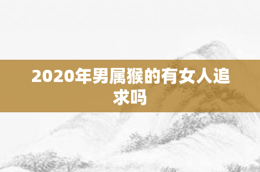 2020年男属猴的有女人追求吗