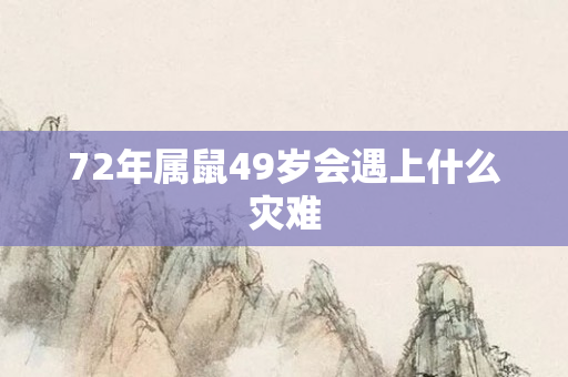 72年属鼠49岁会遇上什么灾难