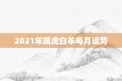 2021年属虎白羊每月运势