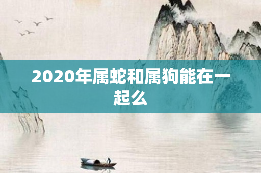 2020年属蛇和属狗能在一起么