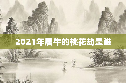 2021年属牛的桃花劫是谁