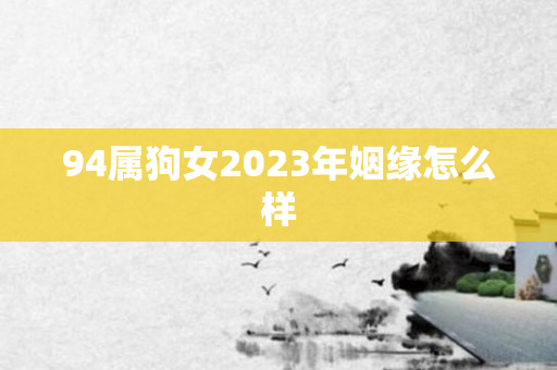 94属狗女2023年姻缘怎么样