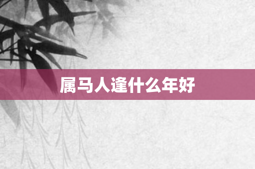 属马人逢什么年好