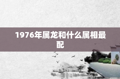 1976年属龙和什么属相最配