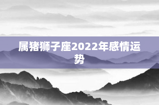 属猪狮子座2022年感情运势