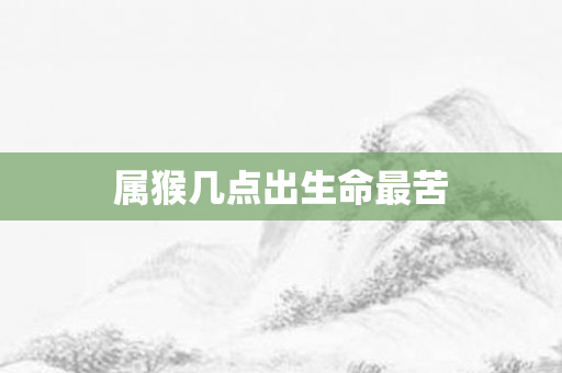 属猴几点出生命最苦