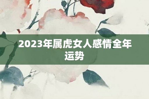 2023年属虎女人感情全年运势