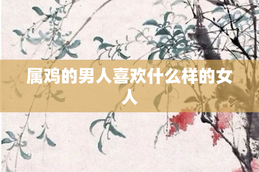 属鸡的男人喜欢什么样的女人