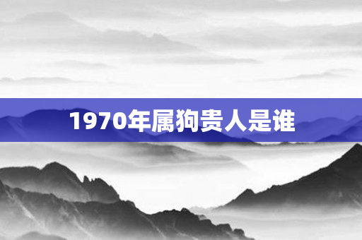 1970年属狗贵人是谁