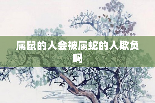 属鼠的人会被属蛇的人欺负吗