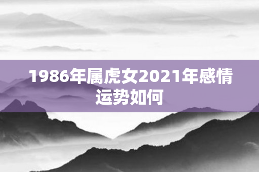 1986年属虎女2021年感情运势如何