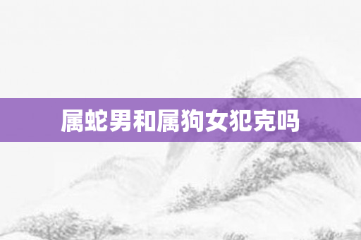 属蛇男和属狗女犯克吗