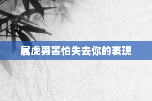 属虎男害怕失去你的表现