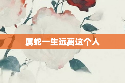 属蛇一生远离这个人