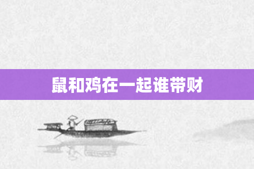 鼠和鸡在一起谁带财