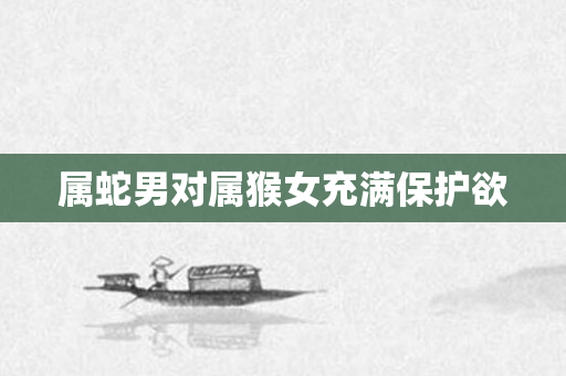 属蛇男对属猴女充满保护欲