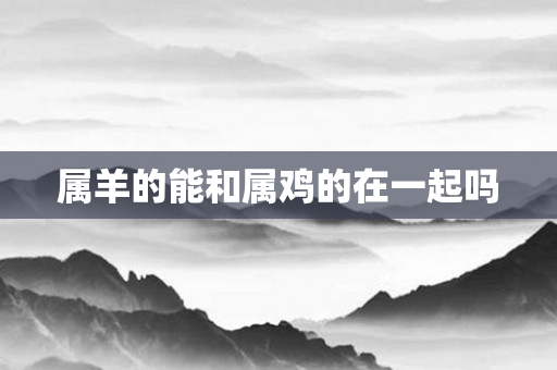 属羊的能和属鸡的在一起吗