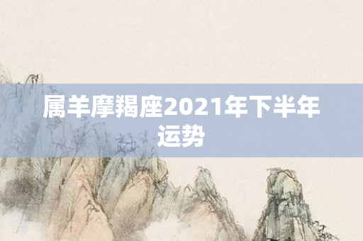 属羊摩羯座2021年下半年运势
