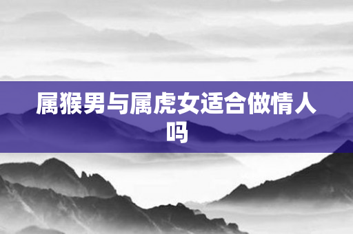 属猴男与属虎女适合做情人吗