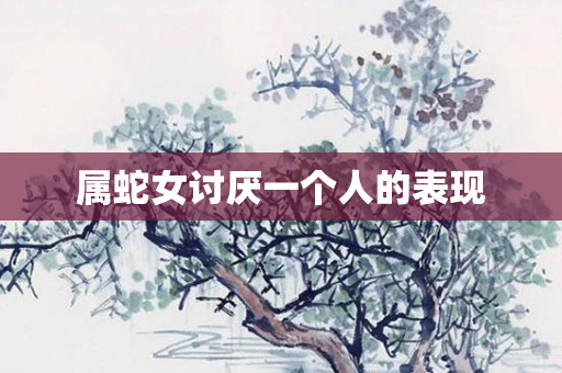 属蛇女讨厌一个人的表现