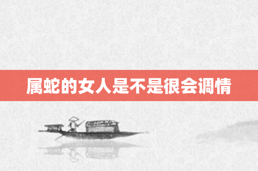 属蛇的女人是不是很会调情