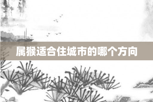 属猴适合住城市的哪个方向