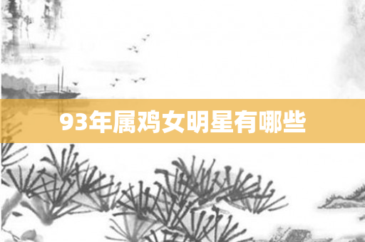 93年属鸡女明星有哪些