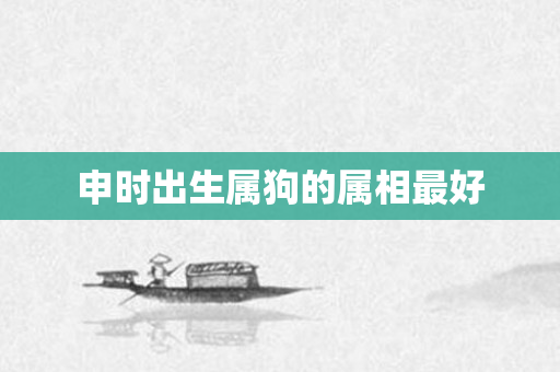 申时出生属狗的属相更好