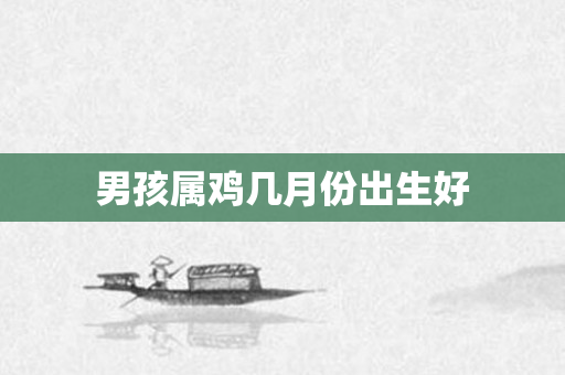 男孩属鸡几月份出生好