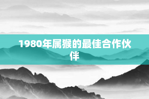 1980年属猴的更佳合作伙伴