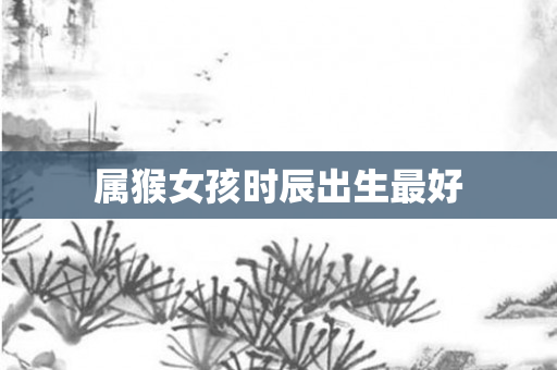 属猴女孩时辰出生更好