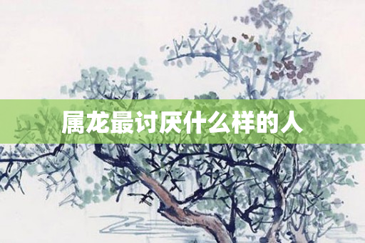属龙最讨厌什么样的人