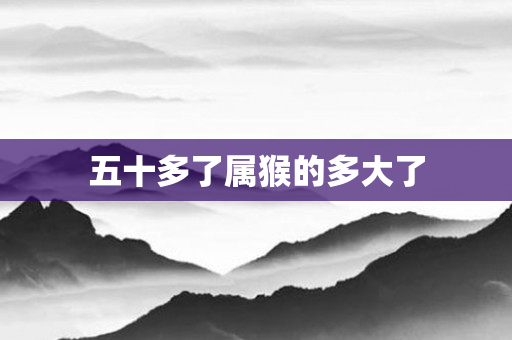 五十多了属猴的多大了