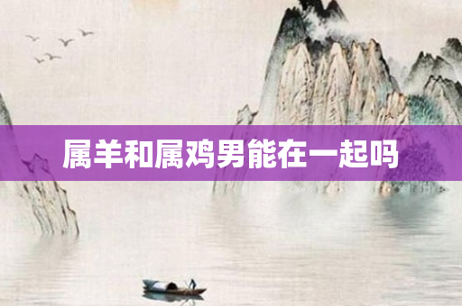 属羊和属鸡男能在一起吗