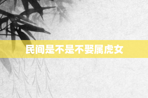 民间是不是不娶属虎女