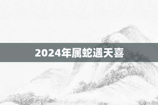 2024年属蛇遇天喜
