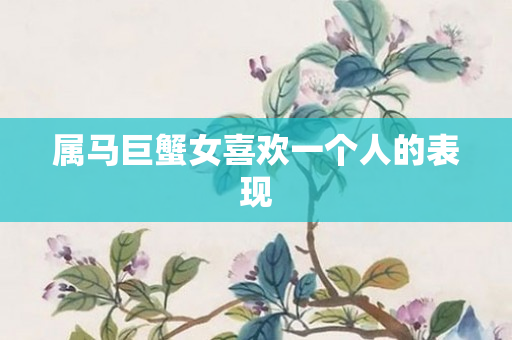 属马巨蟹女喜欢一个人的表现