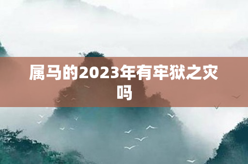 属马的2023年有牢狱之灾吗