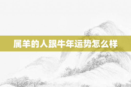属羊的人跟牛年运势怎么样