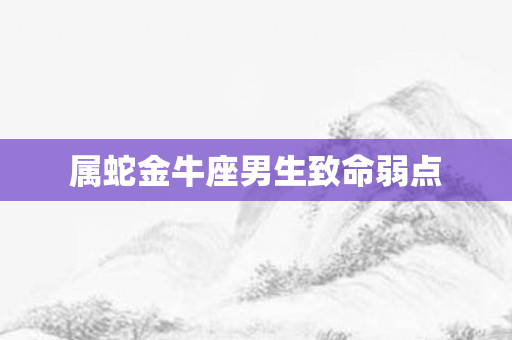 属蛇金牛座男生致命弱点