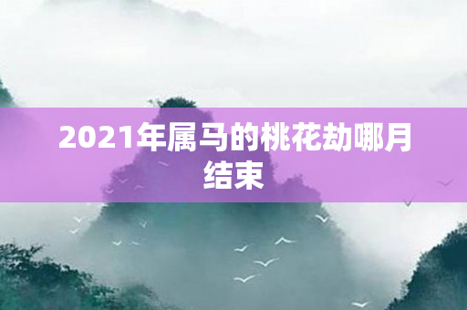 2021年属马的桃花劫哪月结束