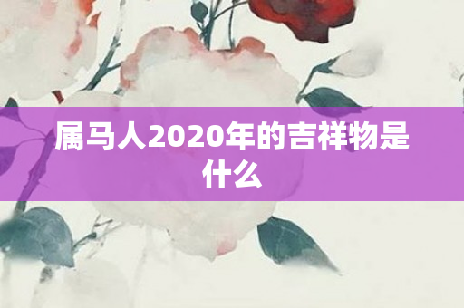 属马人2020年的吉祥物是什么