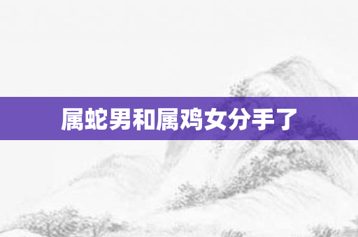 属蛇男和属鸡女分手了