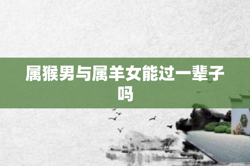 属猴男与属羊女能过一辈子吗