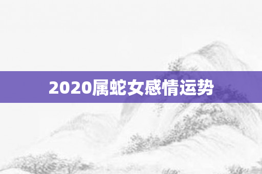 2020属蛇女感情运势