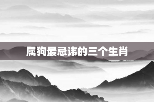属狗最忌讳的三个生肖