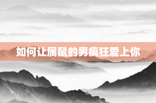 如何让属鼠的男疯狂爱上你