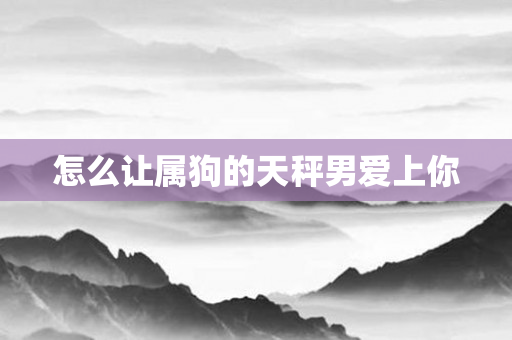 怎么让属狗的天秤男爱上你
