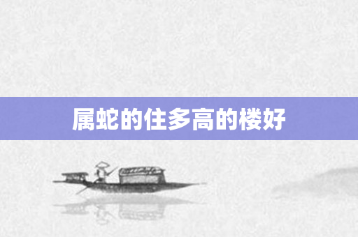 属蛇的住多高的楼好
